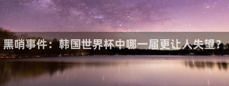 世界杯直播网：黑哨事件：韩国世界杯中哪一届更让人失望？